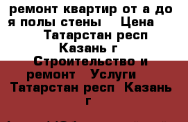 ремонт квартир от а до я полы стены  › Цена ­ 328 - Татарстан респ., Казань г. Строительство и ремонт » Услуги   . Татарстан респ.,Казань г.